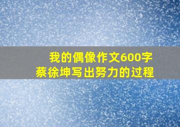 我的偶像作文600字蔡徐坤写出努力的过程