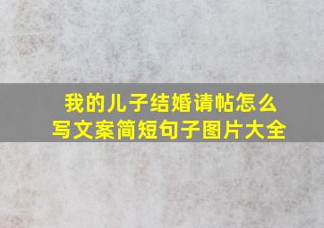 我的儿子结婚请帖怎么写文案简短句子图片大全