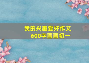 我的兴趣爱好作文600字画画初一