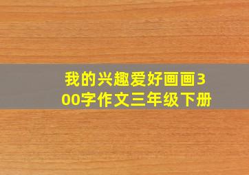 我的兴趣爱好画画300字作文三年级下册