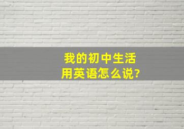 我的初中生活用英语怎么说?