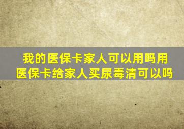 我的医保卡家人可以用吗用医保卡给家人买尿毒清可以吗