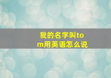 我的名字叫tom用英语怎么说