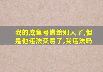 我的咸鱼号借给别人了,但是他违法交易了,我违法吗