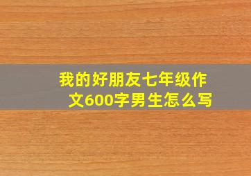 我的好朋友七年级作文600字男生怎么写