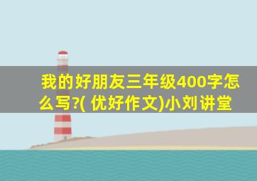 我的好朋友三年级400字怎么写?(+优好作文)小刘讲堂