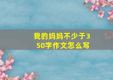 我的妈妈不少于350字作文怎么写