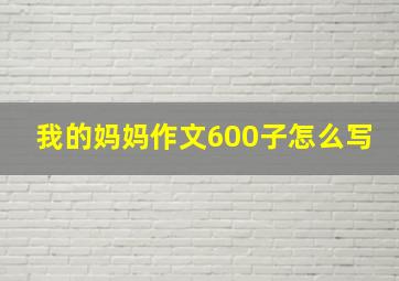 我的妈妈作文600子怎么写