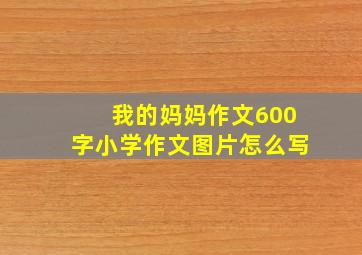 我的妈妈作文600字小学作文图片怎么写