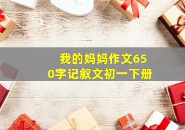 我的妈妈作文650字记叙文初一下册