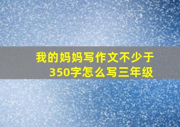 我的妈妈写作文不少于350字怎么写三年级