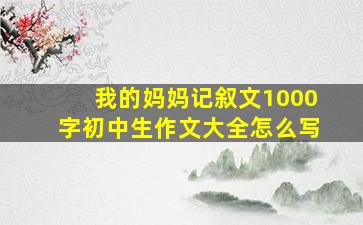 我的妈妈记叙文1000字初中生作文大全怎么写