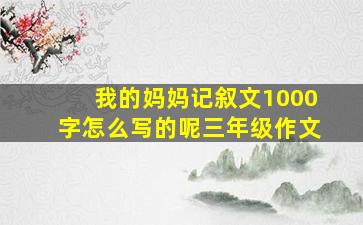 我的妈妈记叙文1000字怎么写的呢三年级作文