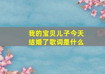 我的宝贝儿子今天结婚了歌词是什么