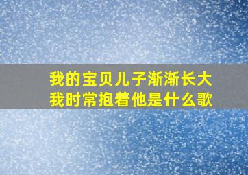 我的宝贝儿子渐渐长大我时常抱着他是什么歌