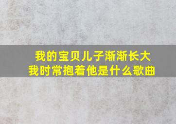 我的宝贝儿子渐渐长大我时常抱着他是什么歌曲