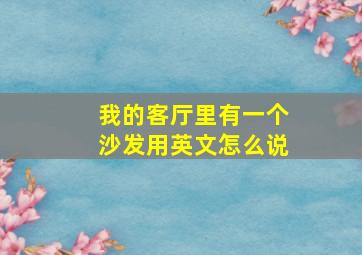 我的客厅里有一个沙发用英文怎么说