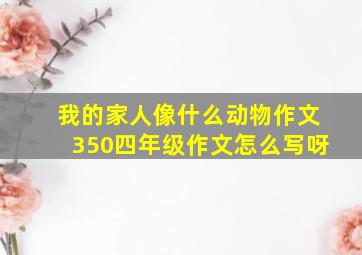 我的家人像什么动物作文350四年级作文怎么写呀