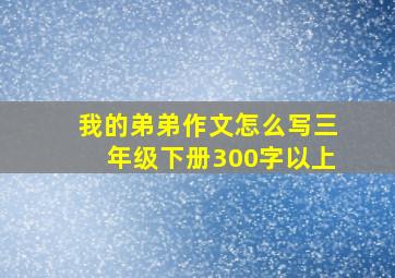 我的弟弟作文怎么写三年级下册300字以上