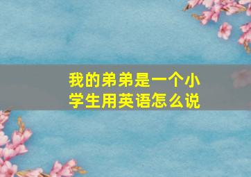 我的弟弟是一个小学生用英语怎么说