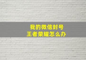 我的微信封号王者荣耀怎么办