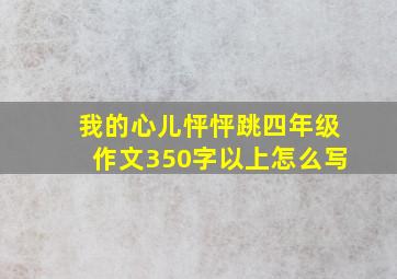 我的心儿怦怦跳四年级作文350字以上怎么写