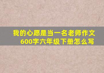 我的心愿是当一名老师作文600字六年级下册怎么写