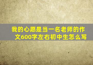 我的心愿是当一名老师的作文600字左右初中生怎么写