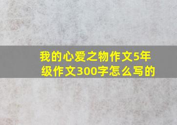 我的心爱之物作文5年级作文300字怎么写的