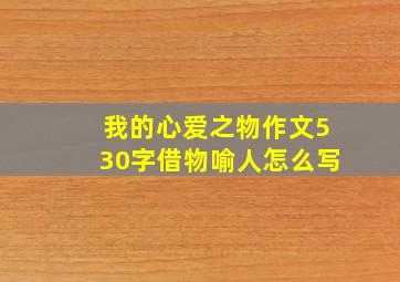 我的心爱之物作文530字借物喻人怎么写