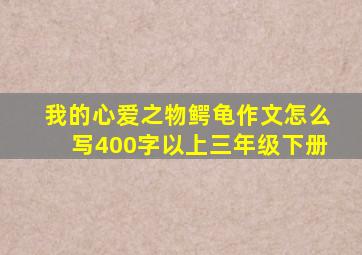 我的心爱之物鳄龟作文怎么写400字以上三年级下册