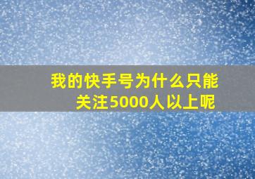 我的快手号为什么只能关注5000人以上呢