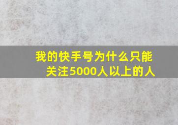 我的快手号为什么只能关注5000人以上的人