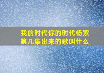 我的时代你的时代杨紫第几集出来的歌叫什么