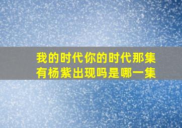 我的时代你的时代那集有杨紫出现吗是哪一集