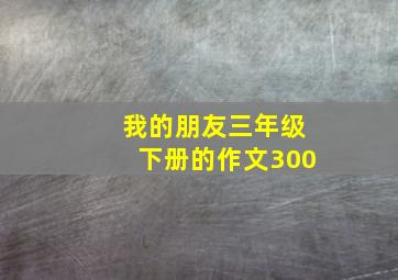 我的朋友三年级下册的作文300