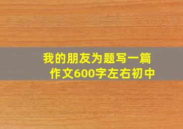 我的朋友为题写一篇作文600字左右初中