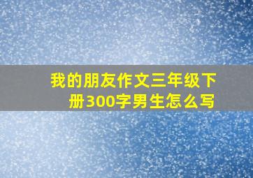 我的朋友作文三年级下册300字男生怎么写