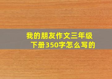 我的朋友作文三年级下册350字怎么写的