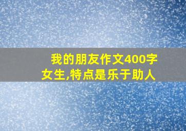 我的朋友作文400字女生,特点是乐于助人