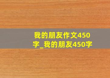 我的朋友作文450字_我的朋友450字