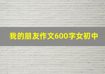 我的朋友作文600字女初中