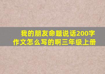 我的朋友命题说话200字作文怎么写的啊三年级上册