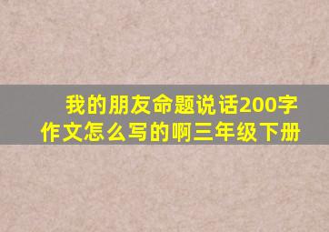 我的朋友命题说话200字作文怎么写的啊三年级下册