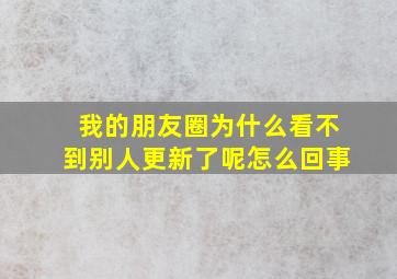 我的朋友圈为什么看不到别人更新了呢怎么回事