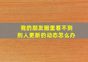 我的朋友圈里看不到别人更新的动态怎么办