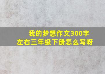 我的梦想作文300字左右三年级下册怎么写呀