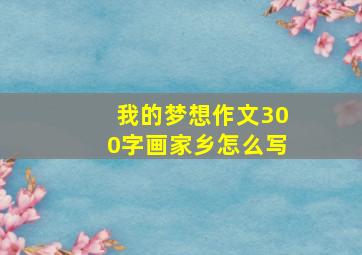 我的梦想作文300字画家乡怎么写