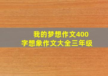 我的梦想作文400字想象作文大全三年级