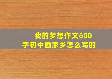 我的梦想作文600字初中画家乡怎么写的